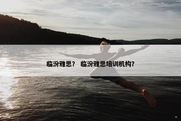 临汾雅思？ 临汾雅思培训机构？