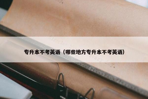 专升本不考英语（哪些地方专升本不考英语）