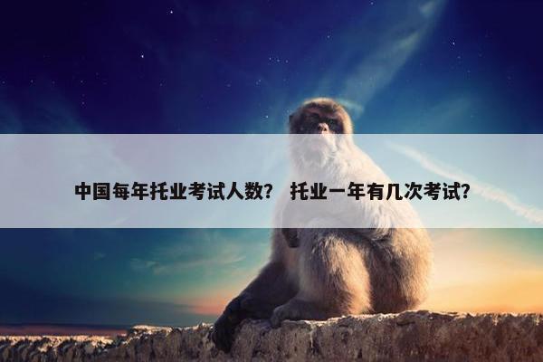 中国每年托业考试人数？ 托业一年有几次考试？