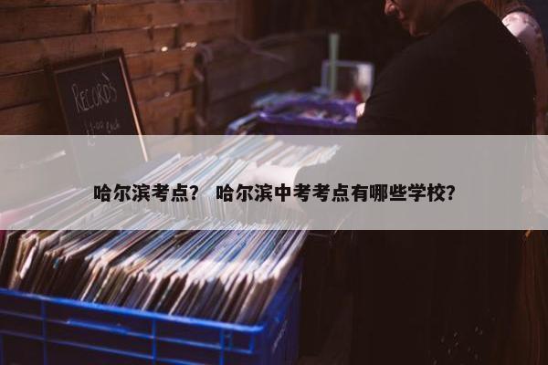 哈尔滨考点？ 哈尔滨中考考点有哪些学校？