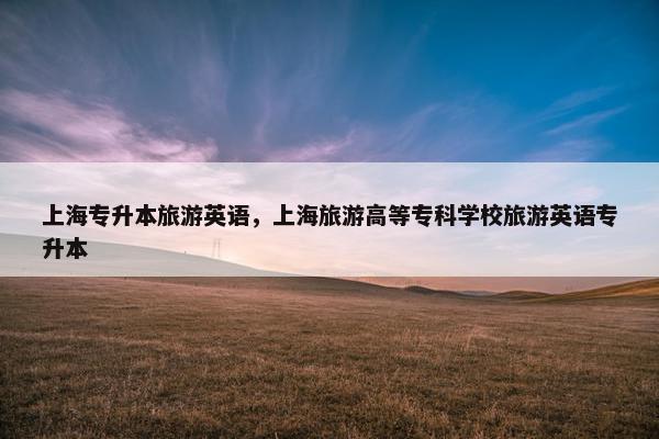 上海专升本旅游英语，上海旅游高等专科学校旅游英语专升本