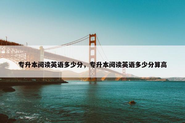 专升本阅读英语多少分，专升本阅读英语多少分算高