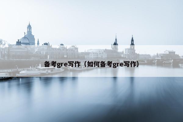 备考gre写作（如何备考gre写作）