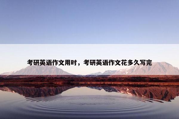 考研英语作文用时，考研英语作文花多久写完