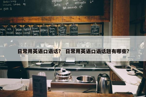 日常用英语口语话？ 日常用英语口语话题有哪些？
