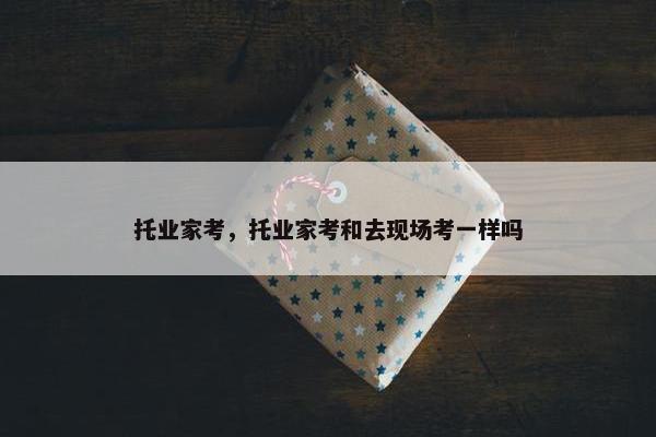 托业家考，托业家考和去现场考一样吗