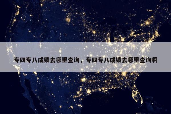 专四专八成绩去哪里查询，专四专八成绩去哪里查询啊