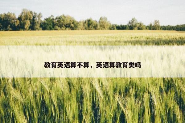 教育英语算不算，英语算教育类吗