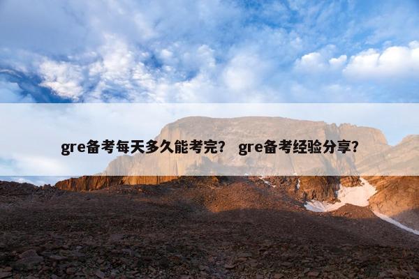 gre备考每天多久能考完？ gre备考经验分享？
