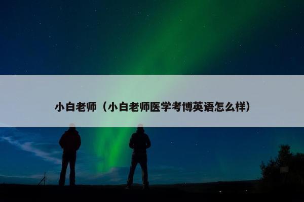 小白老师（小白老师医学考博英语怎么样）