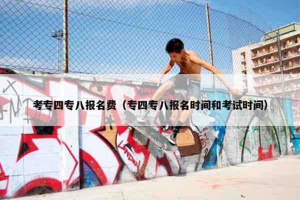 考专四专八报名费（专四专八报名时间和考试时间）