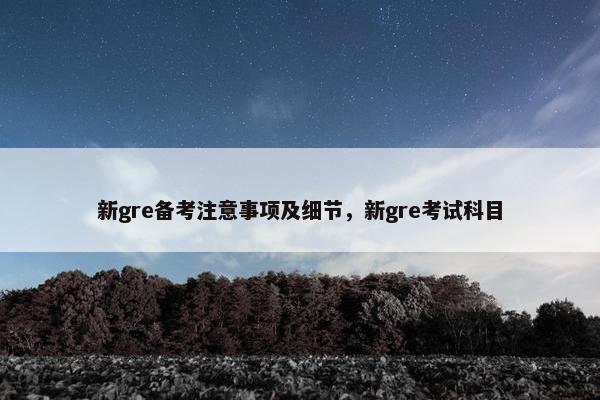 新gre备考注意事项及细节，新gre考试科目