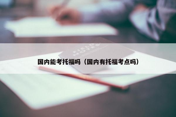 国内能考托福吗（国内有托福考点吗）