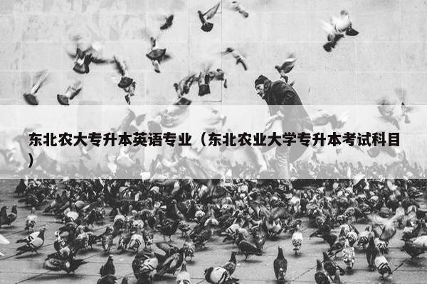东北农大专升本英语专业（东北农业大学专升本考试科目）