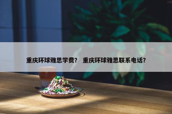 重庆环球雅思学费？ 重庆环球雅思联系电话？