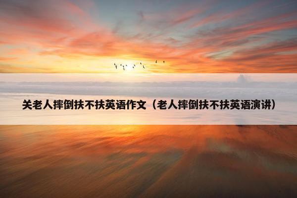 关老人摔倒扶不扶英语作文（老人摔倒扶不扶英语演讲）