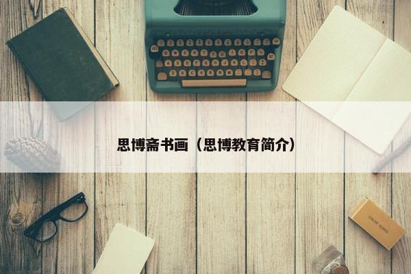 思博斋书画（思博教育简介）