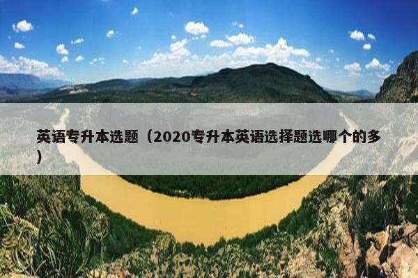 英语专升本选题（2020专升本英语选择题选哪个的多）