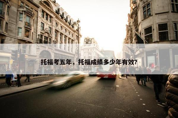 托福考五年，托福成绩多少年有效?