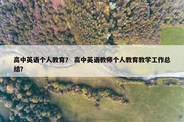 高中英语个人教育？ 高中英语教师个人教育教学工作总结？