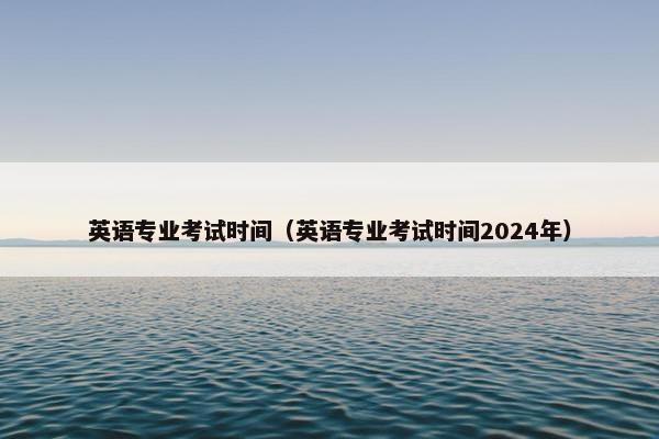 英语专业考试时间（英语专业考试时间2024年）