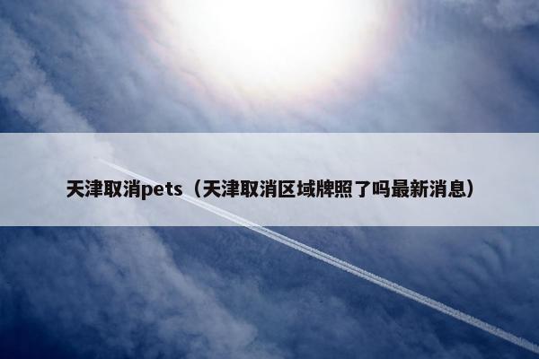 天津取消pets（天津取消区域牌照了吗最新消息）