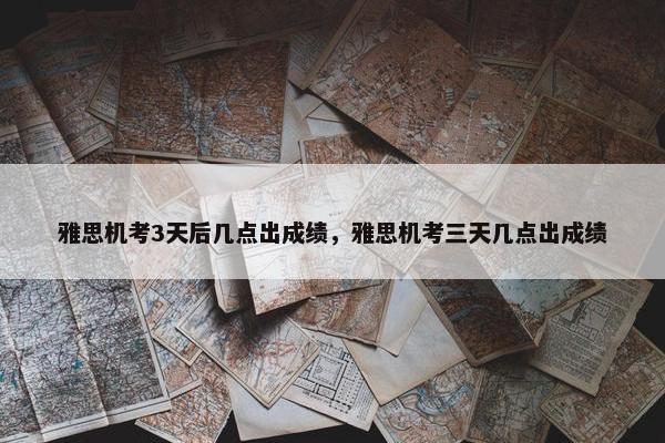 雅思机考3天后几点出成绩，雅思机考三天几点出成绩