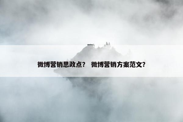 微博营销思政点？ 微博营销方案范文？