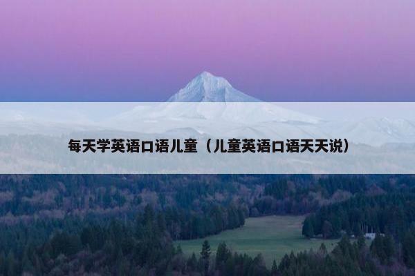 每天学英语口语儿童（儿童英语口语天天说）