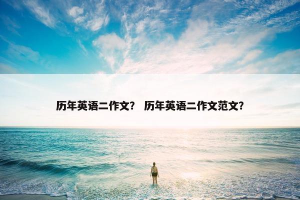 历年英语二作文？ 历年英语二作文范文？