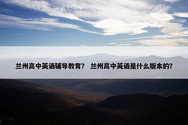 兰州高中英语辅导教育？ 兰州高中英语是什么版本的？