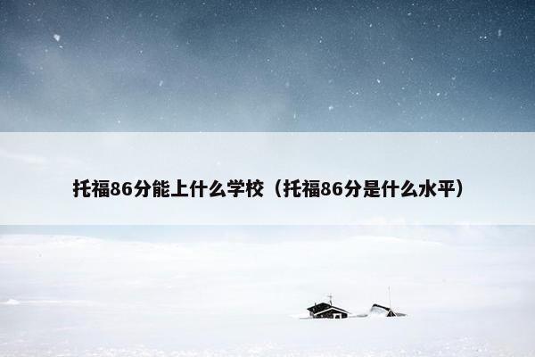 托福86分能上什么学校（托福86分是什么水平）