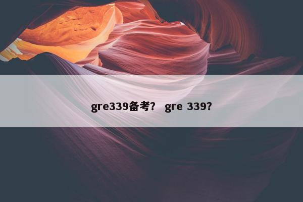 gre339备考？ gre 339？