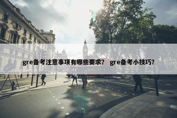 gre备考注意事项有哪些要求？ gre备考小技巧？