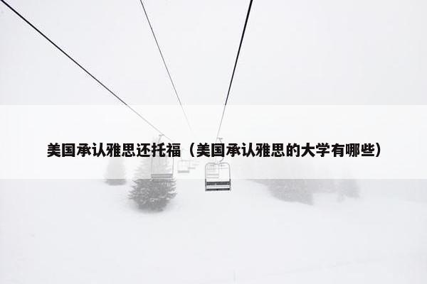 美国承认雅思还托福（美国承认雅思的大学有哪些）