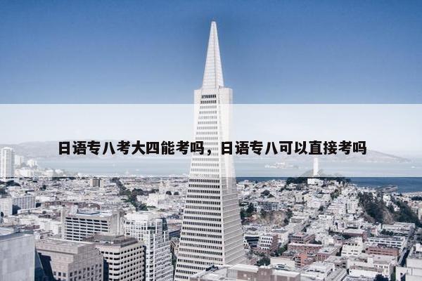 日语专八考大四能考吗，日语专八可以直接考吗
