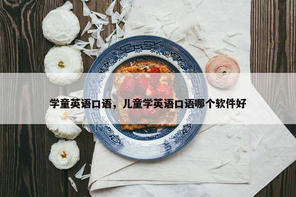 学童英语口语，儿童学英语口语哪个软件好