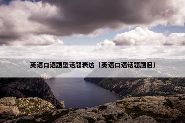 英语口语题型话题表达（英语口语话题题目）