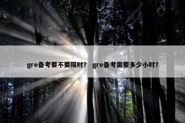 gre备考要不要限时？ gre备考需要多少小时？