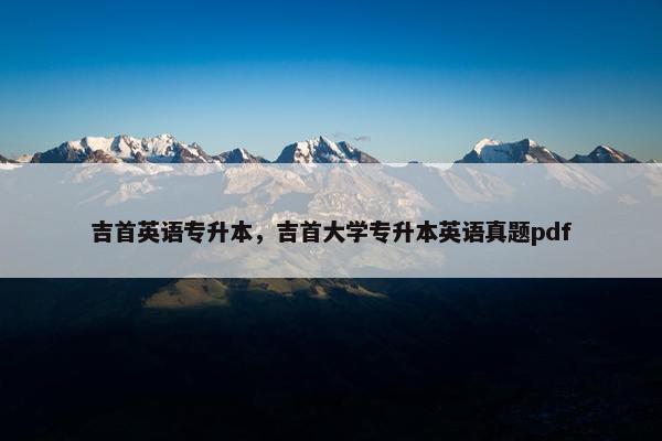 吉首英语专升本，吉首大学专升本英语真题pdf