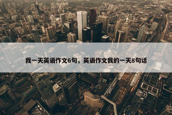 我一天英语作文6句，英语作文我的一天8句话