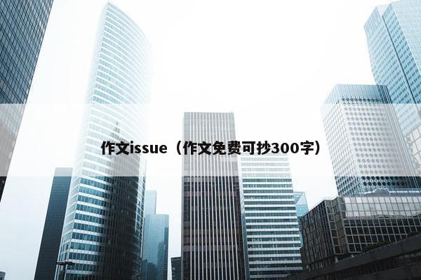 作文issue（作文免费可抄300字）