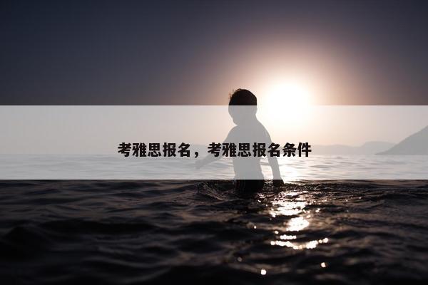 考雅思报名，考雅思报名条件