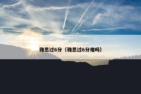 雅思过6分（雅思过6分难吗）