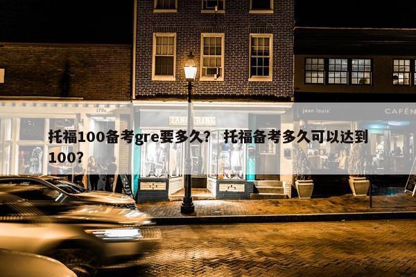 托福100备考gre要多久？ 托福备考多久可以达到100？