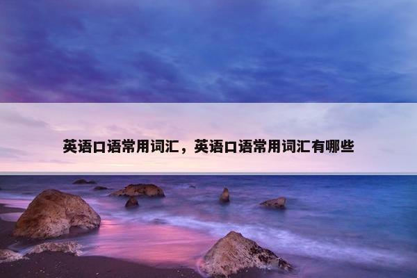 英语口语常用词汇，英语口语常用词汇有哪些