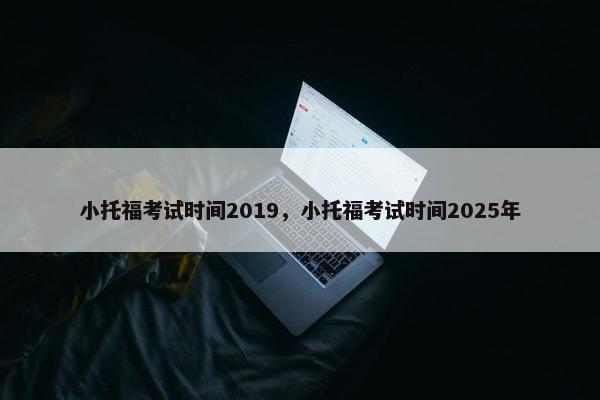 小托福考试时间2019，小托福考试时间2025年