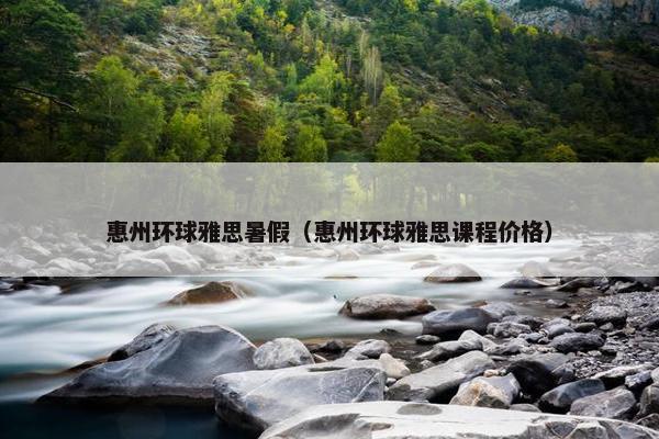 惠州环球雅思暑假（惠州环球雅思课程价格）