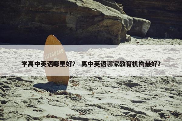 学高中英语哪里好？ 高中英语哪家教育机构最好？