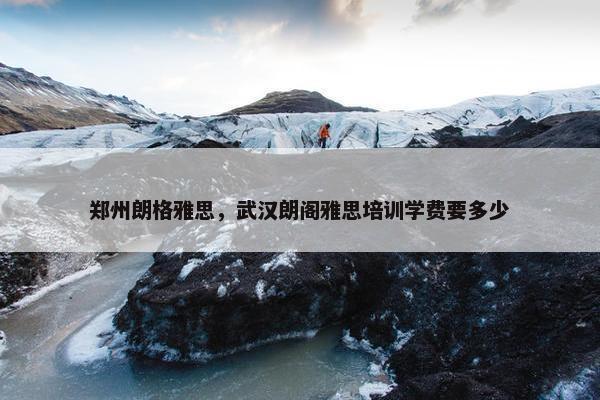 郑州朗格雅思，武汉朗阁雅思培训学费要多少